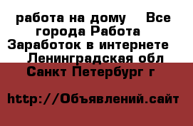 работа на дому  - Все города Работа » Заработок в интернете   . Ленинградская обл.,Санкт-Петербург г.